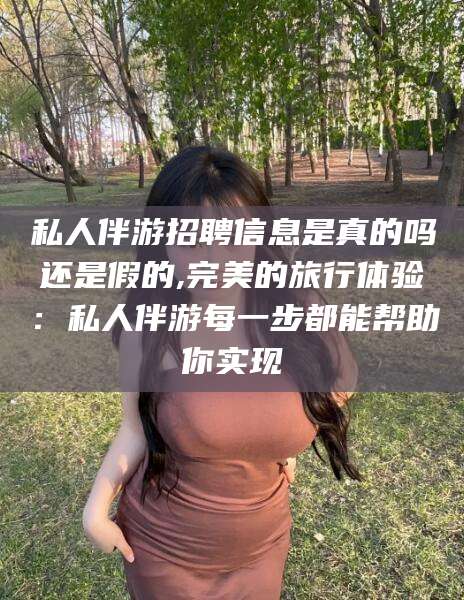 私人伴游招聘信息是真的吗还是假的,完美的旅行体验：私人伴游每一步都能帮助你实现