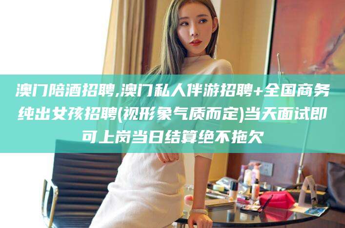 杞县澳门陪酒招聘,澳门私人伴游招聘+全国商务纯出女孩招聘(视形象气质而定)当天面试即可上岗当日结算绝不拖欠