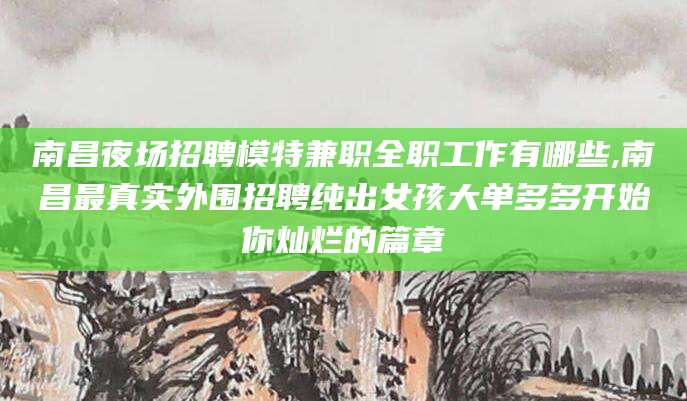 杞县南昌夜场招聘模特兼职全职工作有哪些,南昌最真实外围招聘纯出女孩大单多多开始你灿烂的篇章