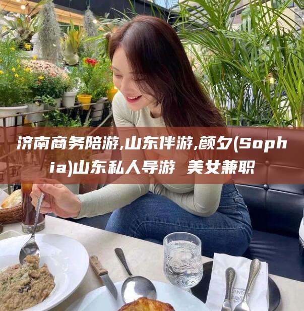 杞县济南商务陪游,山东伴游,颜夕(Sophia)山东私人导游 美女兼职