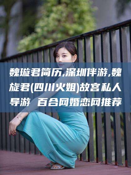 杞县魏璇君简历,深圳伴游,魏旋君(四川火姐)故宫私人导游 百合网婚恋网推荐