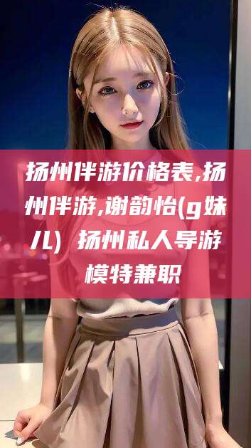 杞县扬州伴游价格表,扬州伴游,谢韵怡(g妹儿) 扬州私人导游 模特兼职