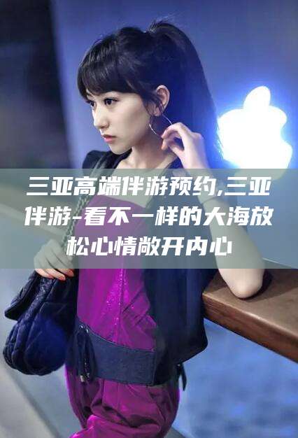 杞县三亚高端伴游预约,三亚伴游-看不一样的大海放松心情敞开内心