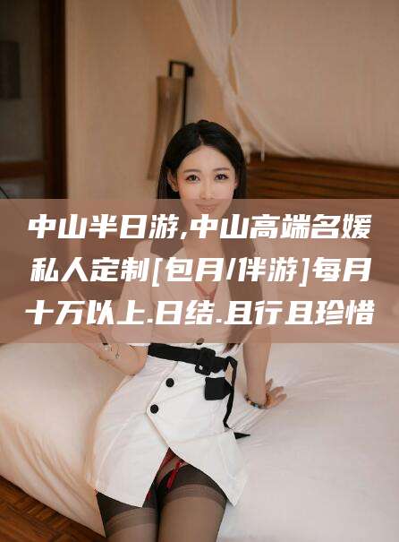 杞县中山半日游,中山高端名媛私人定制[包月/伴游]每月十万以上.日结.且行且珍惜