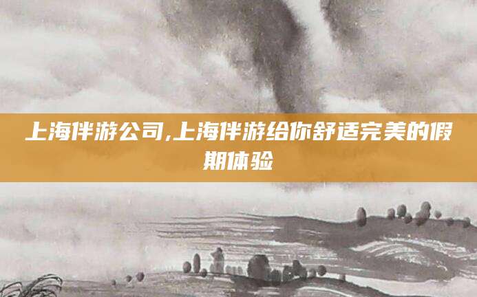 杞县上海伴游公司,上海伴游给你舒适完美的假期体验